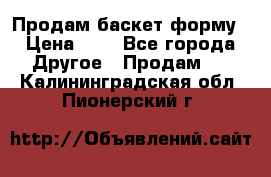 Продам баскет форму › Цена ­ 1 - Все города Другое » Продам   . Калининградская обл.,Пионерский г.
